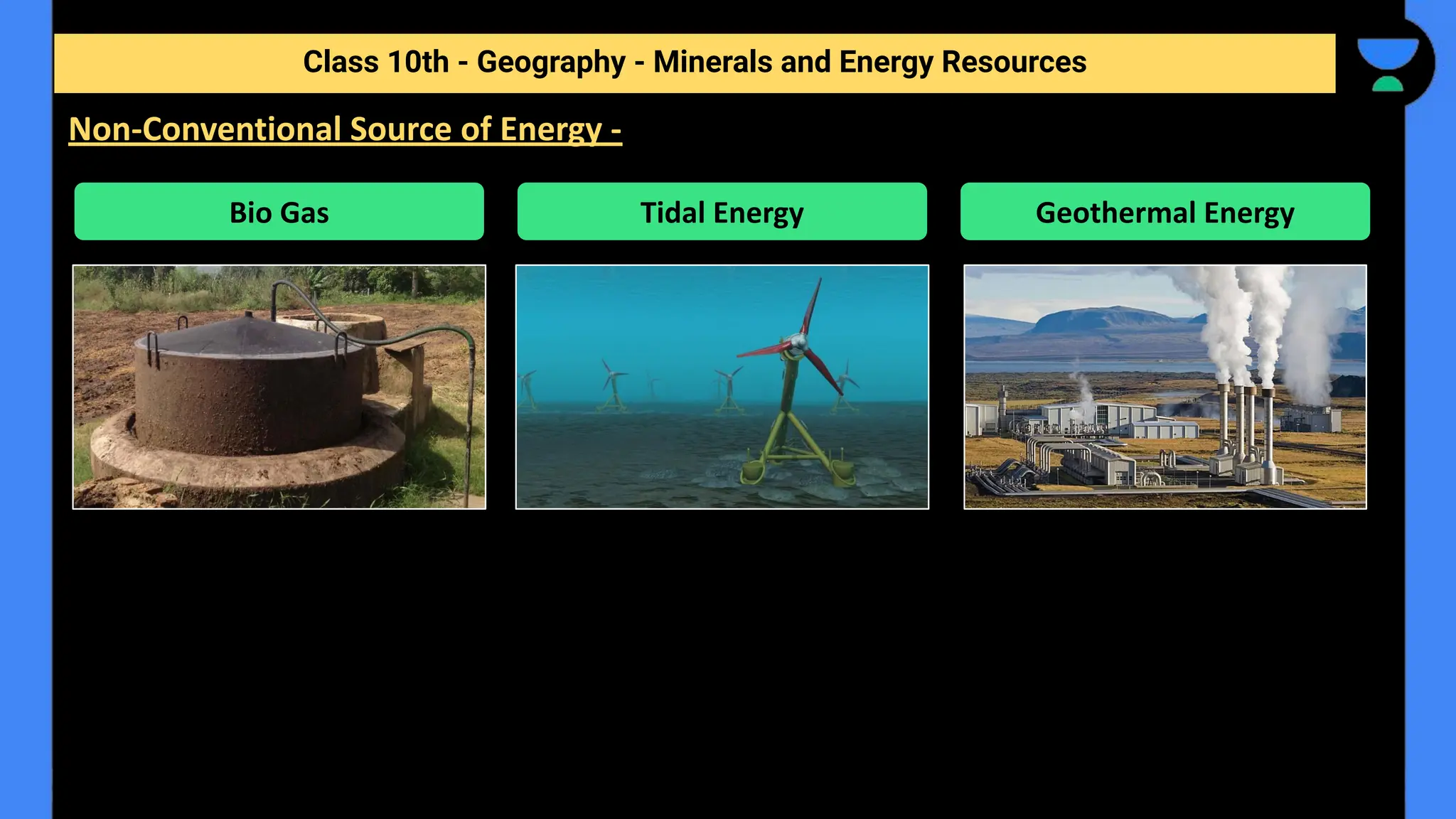 Class 10th - Geography - Minerals and Energy Resources
Non-Conventional Source of Energy -
Bio Gas Tidal Energy Geothermal Energy
 