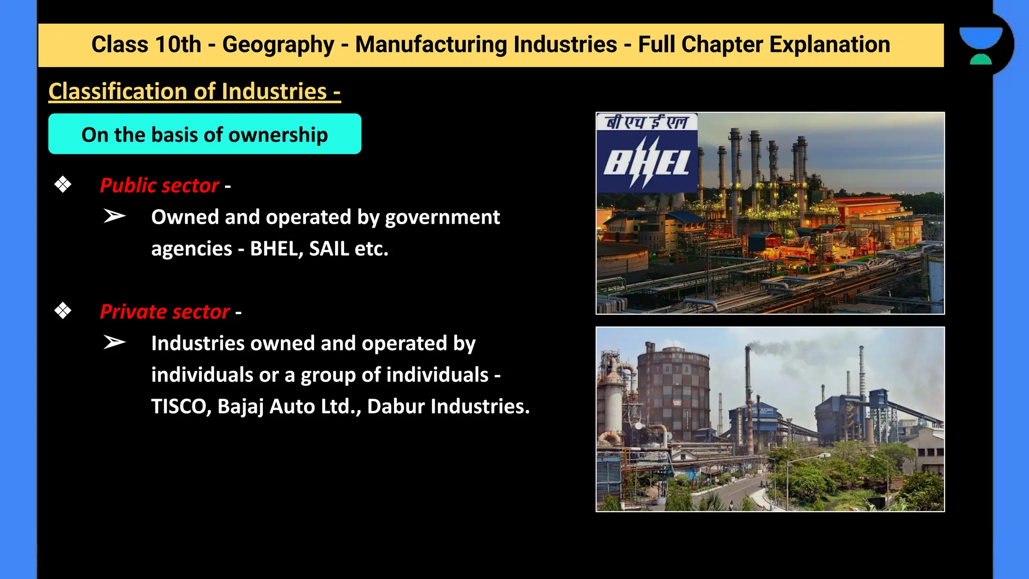 Class 10th - Geography - Manufacturing Industries - Full Chapter Explanation
❖ Public sector -
➢ Owned and operated by government
agencies - BHEL, SAIL etc.
❖ Private sector -
➢ Industries owned and operated by
individuals or a group of individuals -
TISCO, Bajaj Auto Ltd., Dabur Industries.
Classification of Industries -
On the basis of ownership
 
