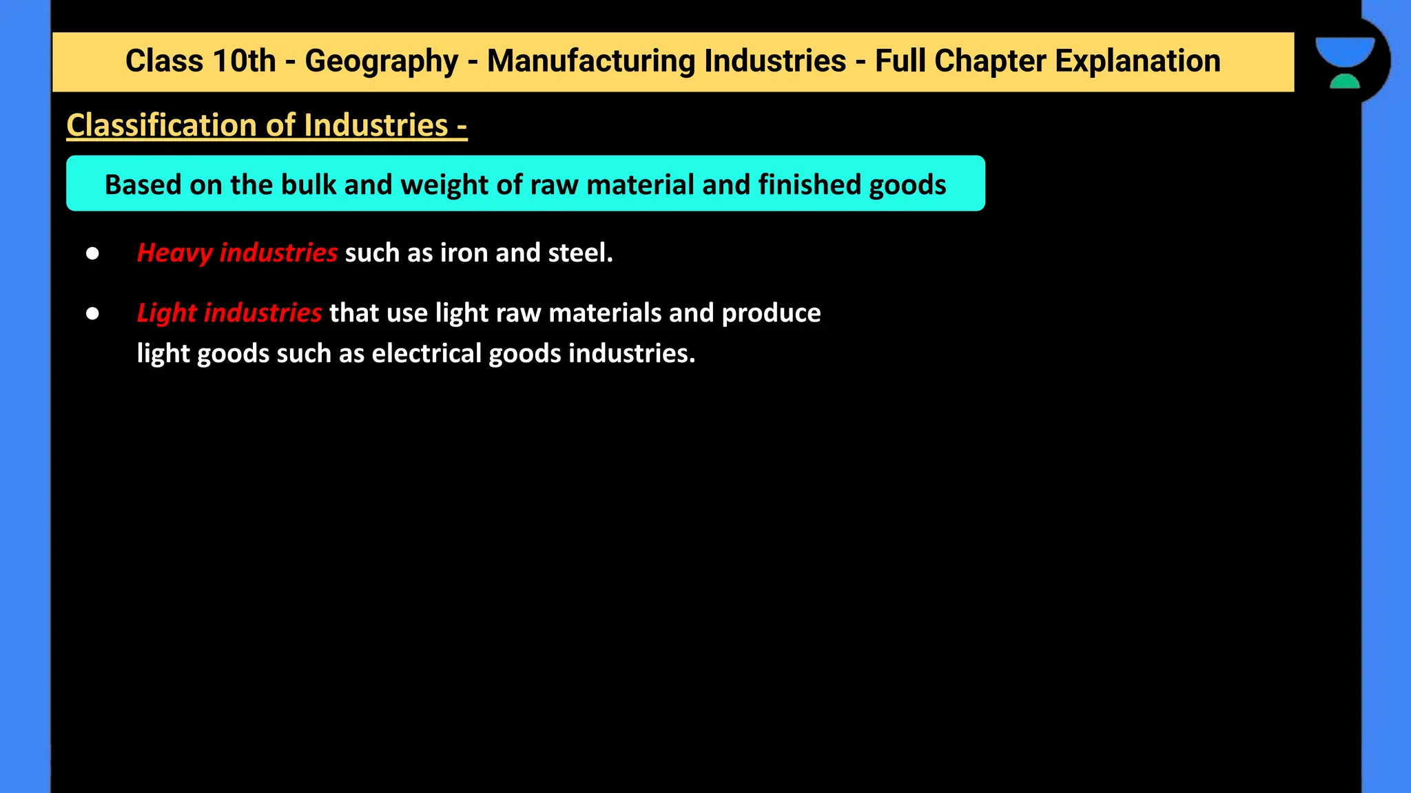 Class 10th - Geography - Manufacturing Industries - Full Chapter Explanation
● Heavy industries such as iron and steel.
● Light industries that use light raw materials and produce
light goods such as electrical goods industries.
Classification of Industries -
Based on the bulk and weight of raw material and finished goods
 