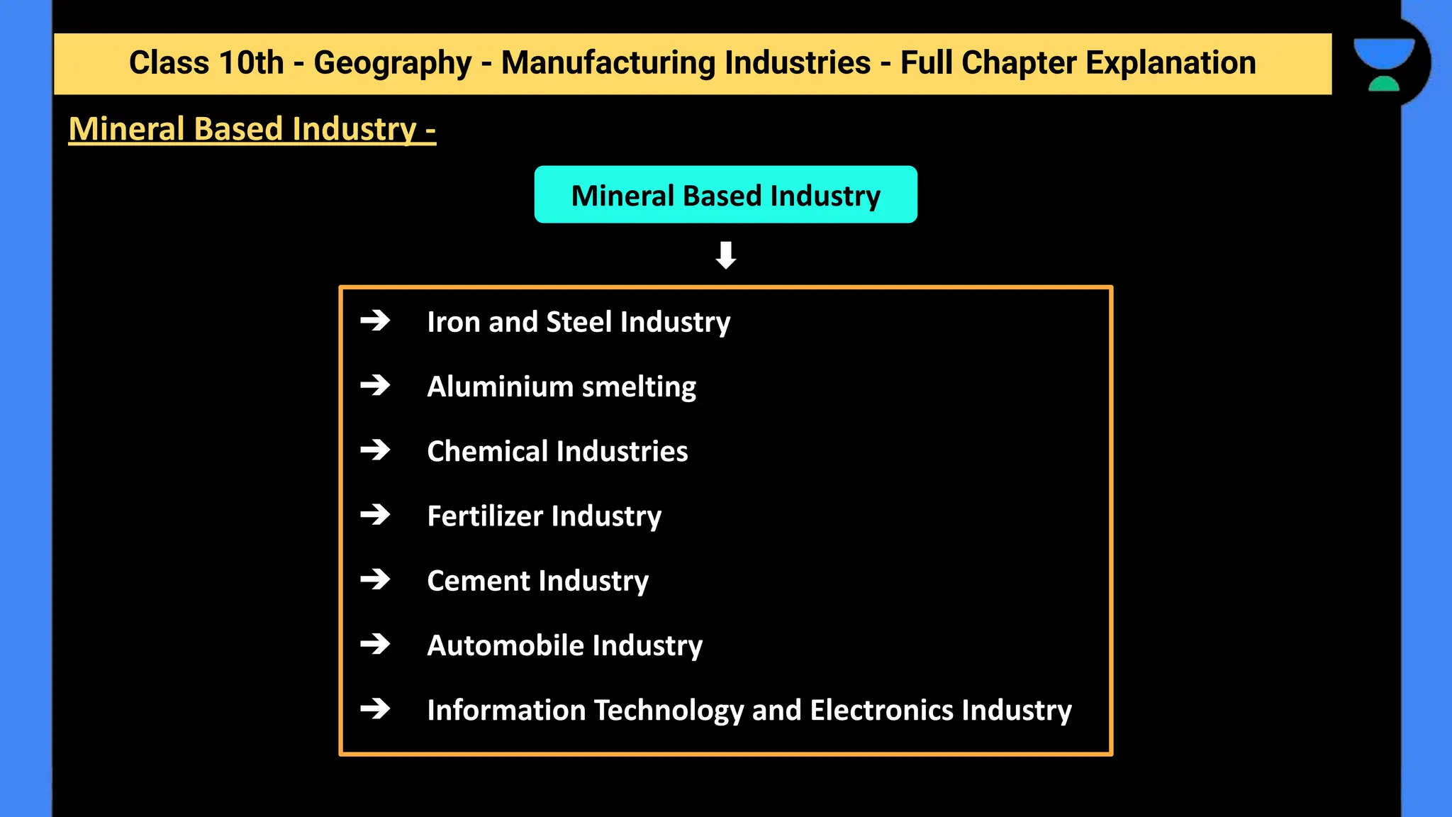 Class 10th - Geography - Manufacturing Industries - Full Chapter Explanation
➔ Iron and Steel Industry
➔ Aluminium smelting
➔ Chemical Industries
➔ Fertilizer Industry
➔ Cement Industry
➔ Automobile Industry
➔ Information Technology and Electronics Industry
Mineral Based Industry -
Mineral Based Industry
 
