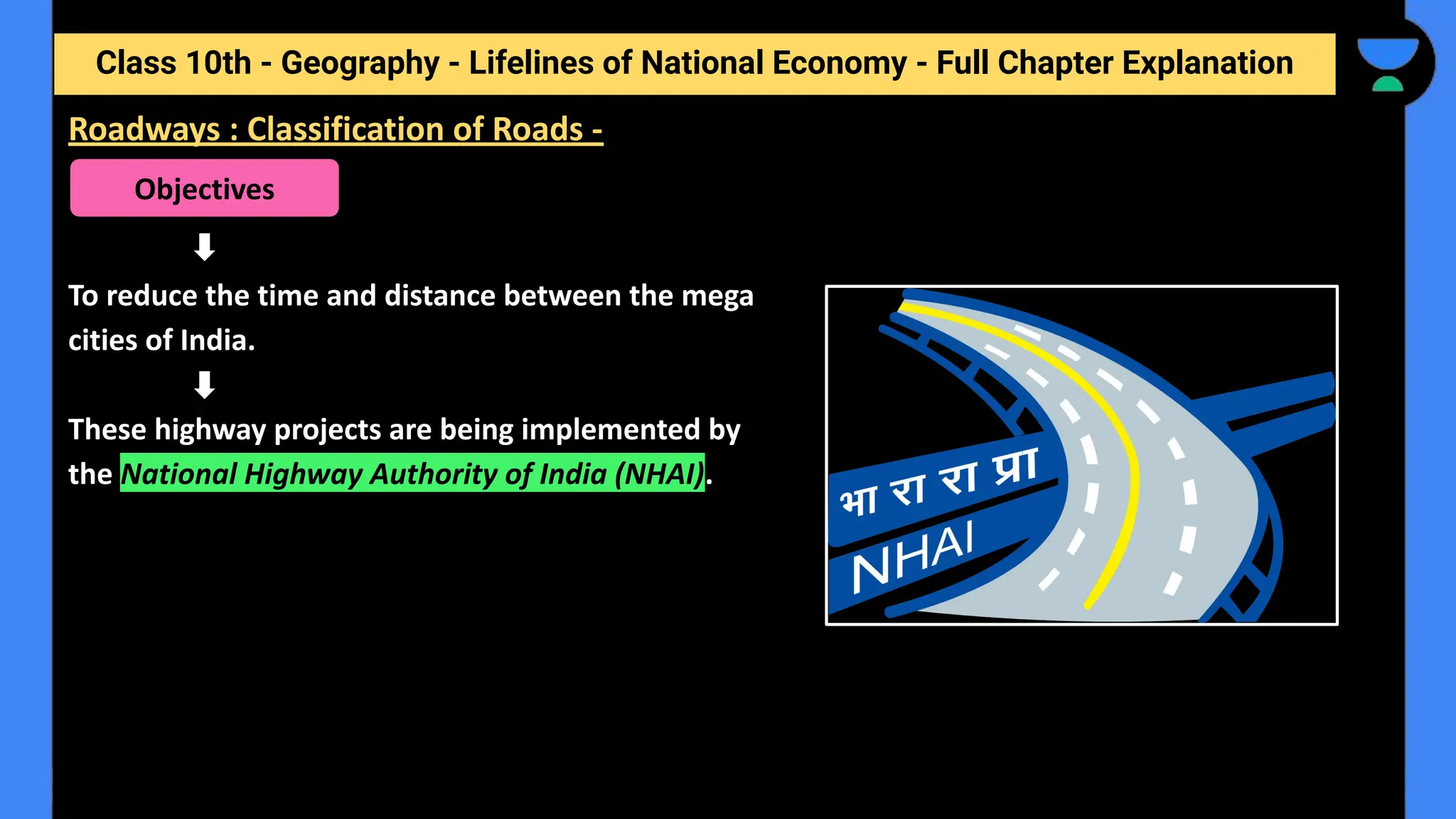 Class 10th - Geography - Lifelines of National Economy - Full Chapter Explanation
To reduce the time and distance between the mega
cities of India.
These highway projects are being implemented by
the National Highway Authority of India (NHAI).
Roadways : Classification of Roads -
Objectives
 
