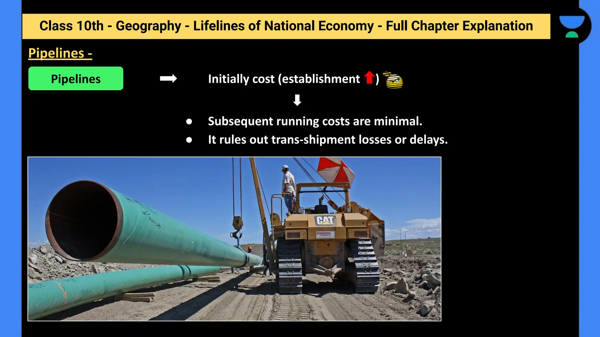 Class 10th - Geography - Lifelines of National Economy - Full Chapter Explanation
Initially cost (establishment )
● Subsequent running costs are minimal.
● It rules out trans-shipment losses or delays.
Pipelines -
Pipelines
 