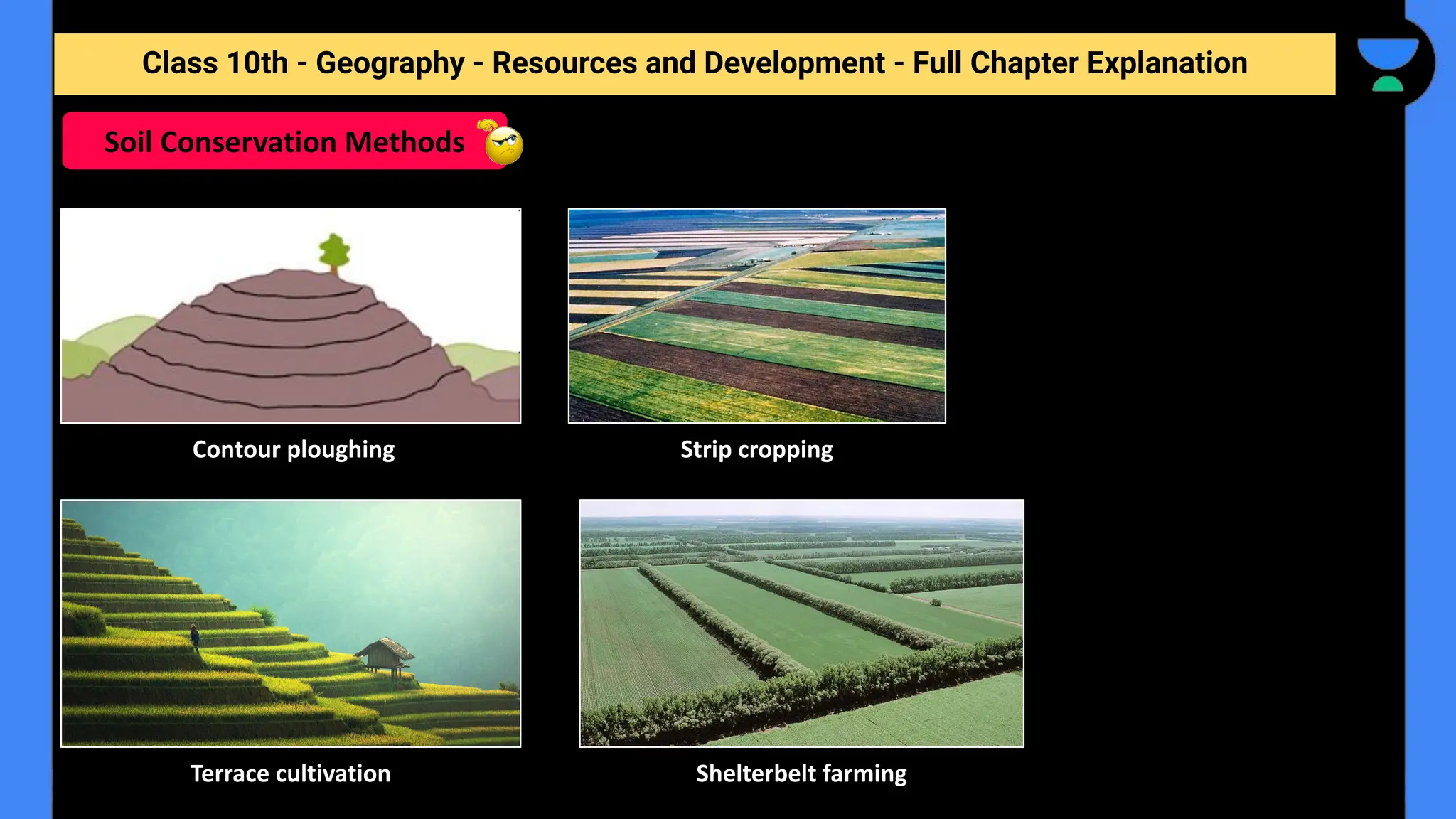Class 10th - Geography - Resources and Development - Full Chapter Explanation
Soil Conservation Methods
Contour ploughing Strip cropping
Shelterbelt farming
Terrace cultivation
 