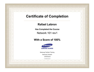 Certificate of Completion
Rafael Lebron
Has Completed the Course
Network 101 rev1
With a Score of 100%
Samsung Techwin Training
Samsung Techwin
2016-02-23
1449653247
 