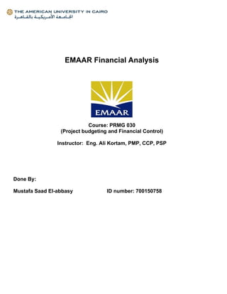 EMAAR Financial Analysis
Course: PRMG 030
(Project budgeting and Financial Control)
Instructor: Eng. Ali Kortam, PMP, CCP, PSP
Done By:
Mustafa Saad El-abbasy ID number: 700150758
 