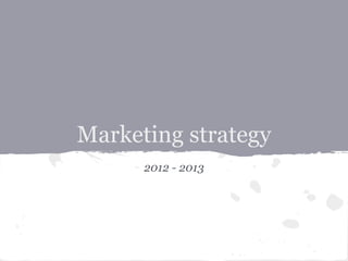 Marketing strategy
2012 - 2013
 