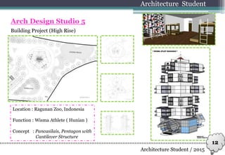 Building Project (High Rise)
Architecture Student
Arch Design Studio 5
Location : Ragunan Zoo, Indonesia
Function : Wisma Athlete ( Hunian )
Concept : Pancasilais, Pentagon with
Cantilever Structure
Architecture Student / 2015
12
 
