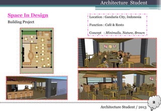 Building Project
Architecture Student
Space In Design Location : Gandaria City, Indonesia
Function : Café & Resto
Concept : Minimalis, Nature, Brown
Architecture Student / 2013
2
 