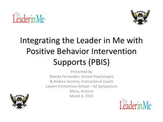 Integrating the Leader in Me with
Positive Behavior Intervention
Supports (PBIS)
Presented by
Wanda Fernandez, School Psychologist
& Andrea Serrano, Instructional Coach
Laveen Elementary School – AZ Symposium
Mesa, Arizona
March 4, 2015
 