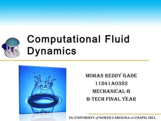The UNIVERSITY of NORTH CAROLINA at CHAPEL HILL
Computational Fluid
Dynamics
MOHAN REDDY GADE
11D41A0382
MECHANICAL-B
B-tECH fINAL YEAR
 