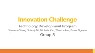 Innovation Challenge
Technology Development Program
Vanessa Chiang, Shivraj Gill, Michelle Kim, Winston Lee, Daniel Nguyen
Group 5
Innovation Challenge
 