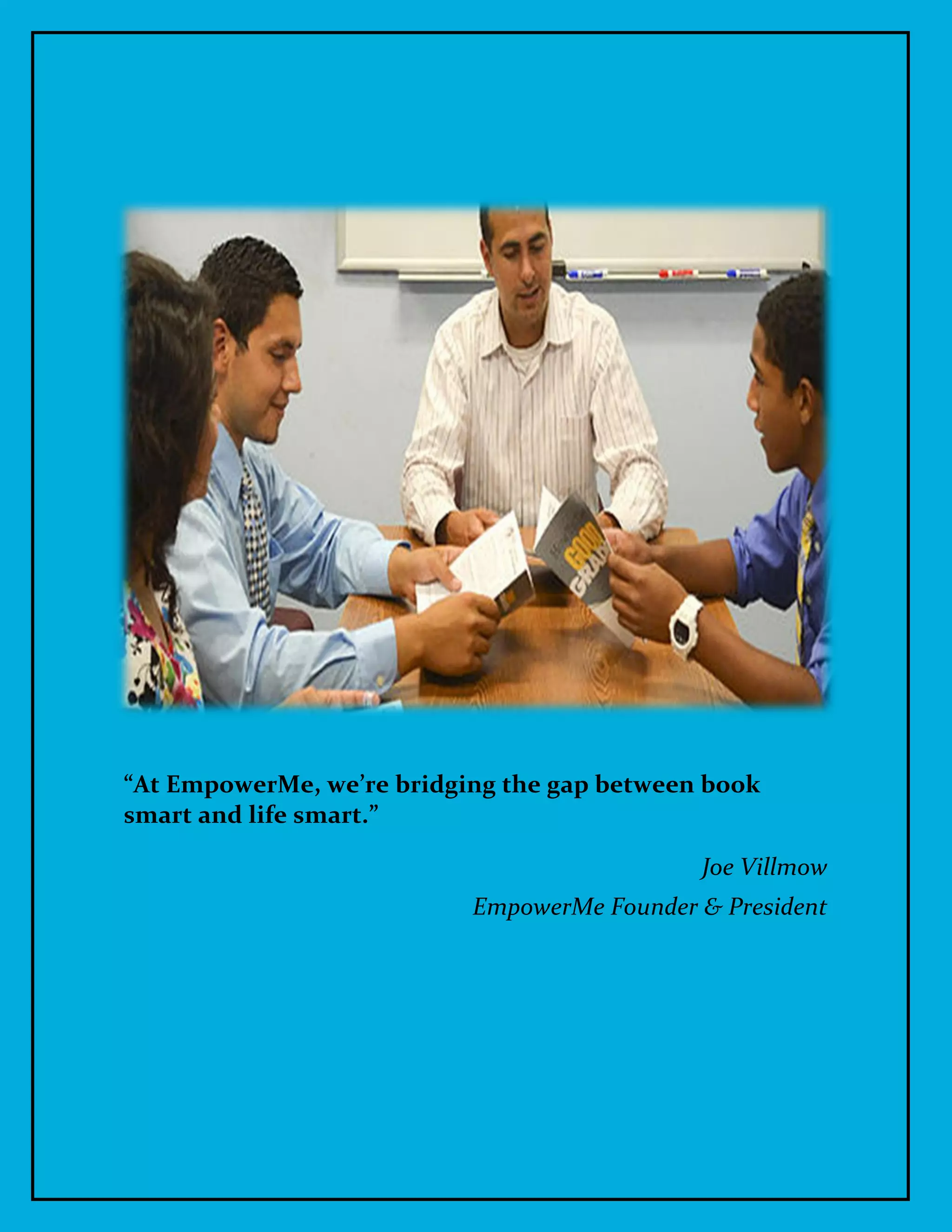 1
“At EmpowerMe, we’re bridging the gap between book
smart and life smart.”
Joe Villmow
EmpowerMe Founder & President
 