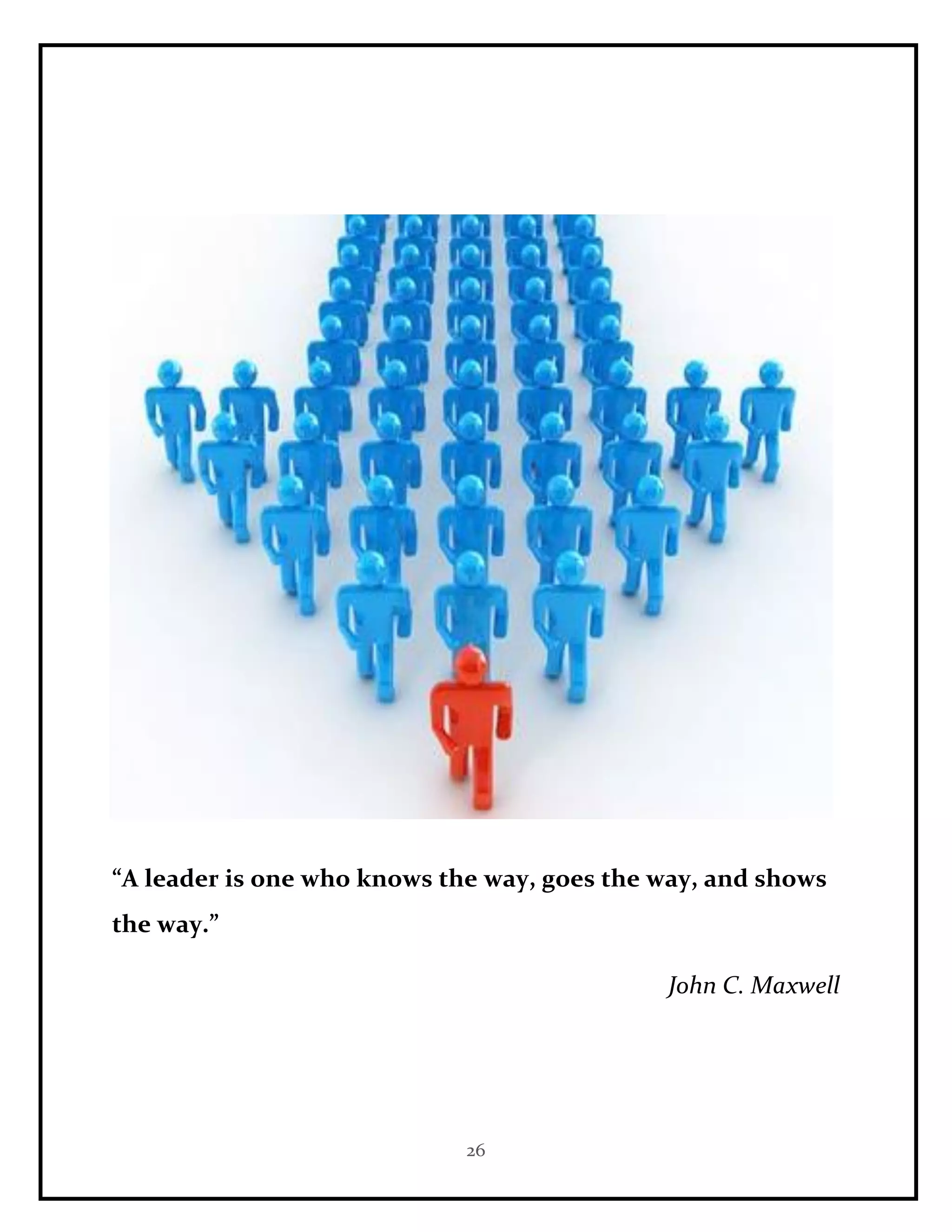 26
“A leader is one who knows the way, goes the way, and shows
the way.”
John C. Maxwell
 