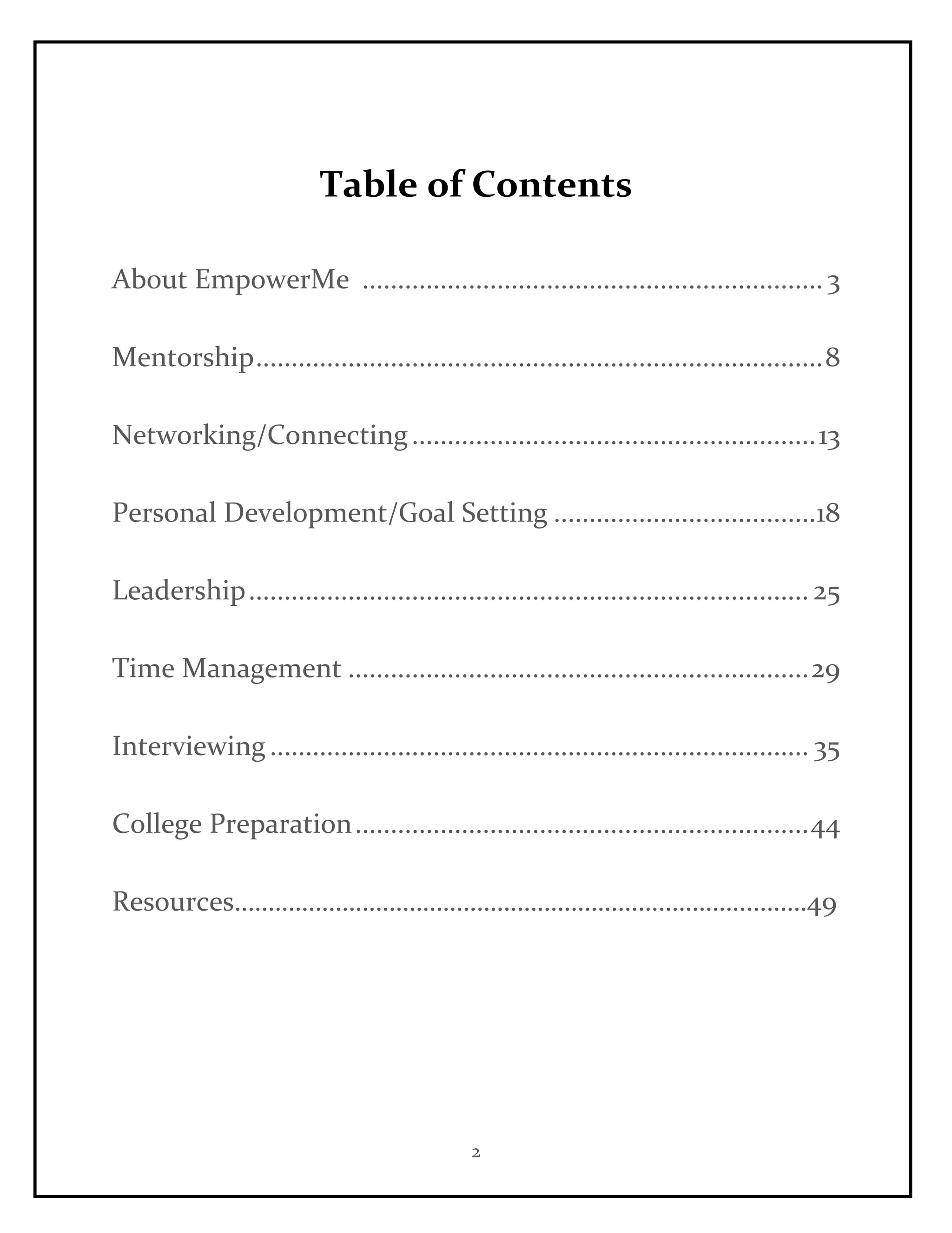 2
Table of Contents
About EmpowerMe ................................................................. 3
Mentorship................................................................................8
Networking/Connecting.........................................................13
Personal Development/Goal Setting .....................................18
Leadership............................................................................... 25
Time Management .................................................................29
Interviewing............................................................................ 35
College Preparation................................................................44
Resources………………………………………………………………….………49
 