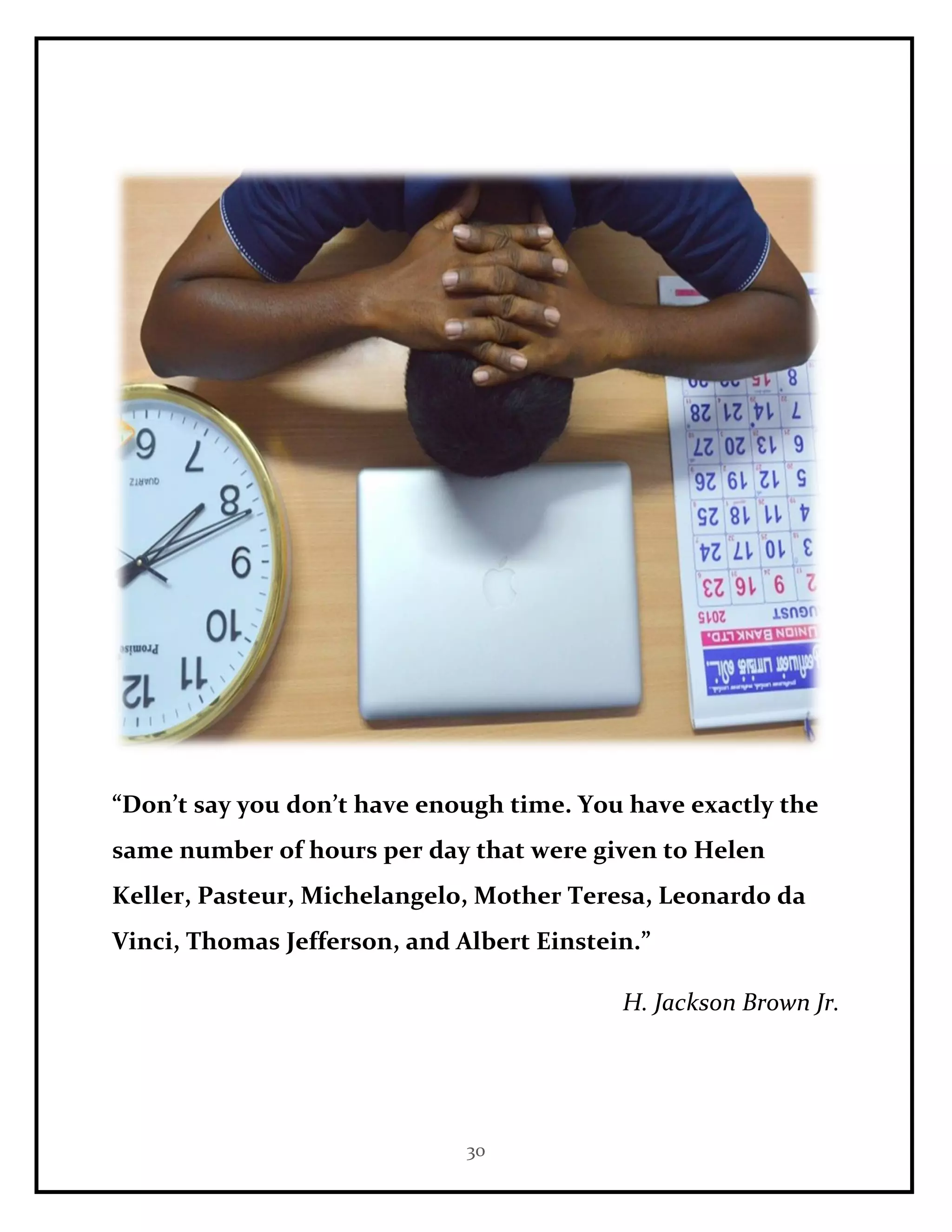 30
“Don’t say you don’t have enough time. You have exactly the
same number of hours per day that were given to Helen
Keller, Pasteur, Michelangelo, Mother Teresa, Leonardo da
Vinci, Thomas Jefferson, and Albert Einstein.”
H. Jackson Brown Jr.
 
