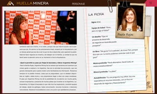 HUELLAMINERA
cambiaría nada de lo hecho, ni su orden, porque creo que todo te ayuda a ser la per-
sona que sos. Mi camino no fue precisamente lineal, empecé por la Arquitectura y por
un tiempo pensé que eso iba a ser lo que me iba a desarrollar, pero apareció la posibi-
lidad de hacer negocios en minería y de trabajar con mi familia. La verdad es que me
llamó tanto la atención como en su momento lo hizo la Arquitectura.
-¿Qué le permitió su paso por Rojas & Asociados y liderar Argentina Mining?
-Para la familia Rojas, Argentina Mining fue la manera que teníamos de incentivar que
viniera gente a explorar a la Argentina. Esa era la actividad de promoción, que nos
parecía interesante para nuestra misión como facilitadores de información. Pensamos
siempre en el posible inversor, cosas que se preguntaban, que no estaban disponi-
bles en inglés o datos duros y nos proponíamos llegar a ellos con cosas novedosas.
El paso por Argentina Mining me dió la posibilidad de vincularme con mucha gente,
conocer empresarios y personas de muchos países que invierten en la Argentina y La-
tinoamérica. En Rojas & Asociados lo que más hice fue exploración, coordiné equipos
de trabajo, desde los geólogos, hasta comunicación, recursos humanos y relaciones
comunitarias. Nosotros funcionábamos como una junior que operábamos proyectos.
PERSONAJE
Signo: Aries
Equipo de futbol: “River,
pero no sigo el fútbol”
Un desafío: “Que mi
proyecto de desarrollo
de negocios en Australia pueda
prosperar”
Un libro: “Me gusta ‘E al cuadrado’, de Grout Pam, porque
dice que con la mente podemos controlar todo lo que
pasa”
Música preferida: “Rock alternativo. David Cook, un
músico estadounidense”
Mineral preferido: “La plata”
Autodefinición: “Es una pregunta muy difícil. Soy una
especialista en recursos minerales, con un foco en
desarrollo de negocios y financiamiento”
LA FICHA
PAG
14
 