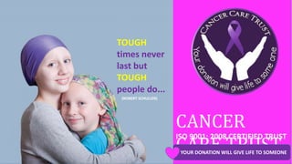 CANCER
CARE TRUST
ISO 9001: 2008 CERTIFIED TRUST
YOUR DONATION WILL GIVE LIFE TO SOMEONE
TOUGH
times never
last but
TOUGH
people do...
(ROBERT SCHULLER)
 