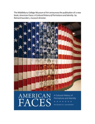 The Middlebury College Museumof Art announces the publication of a new
book, American Faces: A CulturalHistory of Portraiture and Identity by
Richard Saunders, museumdirector.
 