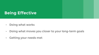 Being Effective
- Doing what works
- Doing what moves you closer to your long-term goals
- Getting your needs met
 