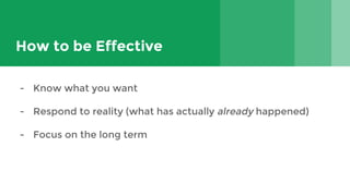 How to be Effective
- Know what you want
- Respond to reality (what has actually already happened)
- Focus on the long term
 