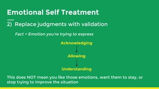 Emotional Self Treatment
2) Replace judgments with validation
Fact + Emotion you’re trying to express
Acknowledging
Allowing
Understanding
This does NOT mean you like those emotions, want them to stay, or
stop trying to improve the situation
 