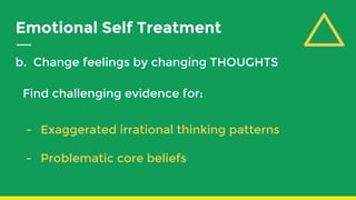 Emotional Self Treatment
b. Change feelings by changing THOUGHTS
Find challenging evidence for:
- Exaggerated irrational thinking patterns
- Problematic core beliefs
 