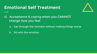Emotional Self Treatment
4) Acceptance & coping when you CANNOT
change how you feel
a. Get through the moment without making things worse
b. Sit with the emotion
 