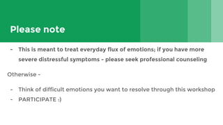 Please note
- This is meant to treat everyday flux of emotions; if you have more
severe distressful symptoms - please seek professional counseling
Otherwise -
- Think of difficult emotions you want to resolve through this workshop
- PARTICIPATE :)
 