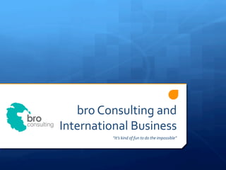 bro	
  Consulting	
  and	
  
International	
  Business	
  
“It’s	
  kind	
  of	
  fun	
  to	
  do	
  the	
  impossible”	
  
 