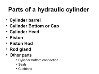 Parts of a hydraulic cylinder
• Cylinder barrel
• Cylinder Bottom or Cap
• Cylinder Head
• Piston
• Piston Rod
• Rod gland
• Other parts
• Cylinder bottom connection
• Seals
• Cushions
 