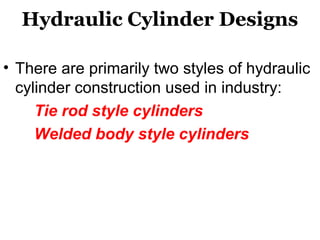 Hydraulic Cylinder Designs
• There are primarily two styles of hydraulic
cylinder construction used in industry:
Tie rod style cylinders
Welded body style cylinders
 