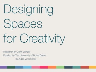 Designing
Spaces
for Creativity
Research by John Wetzel
Funded by The University of Notre Dame
ISLA Da Vinci Grant
 