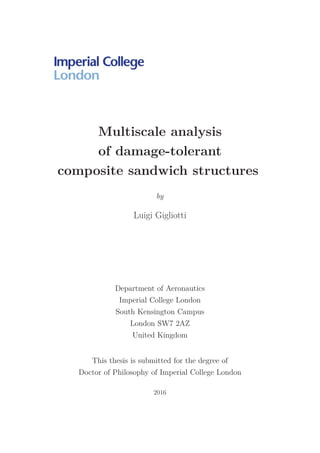 Multiscale analysis
of damage-tolerant
composite sandwich structures
by
Luigi Gigliotti
Department of Aeronautics
Imperial College London
South Kensington Campus
London SW7 2AZ
United Kingdom
This thesis is submitted for the degree of
Doctor of Philosophy of Imperial College London
2016
 