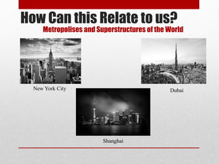 How Can this Relate to us?
Metropolises and Superstructures of the World
New York City Dubai
Shanghai
 