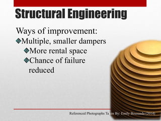 Structural Engineering
Referenced Photographs Taken By: Emily Bousaada (2014)
Ways of improvement:
Multiple, smaller dampers
More rental space
Chance of failure
reduced
 