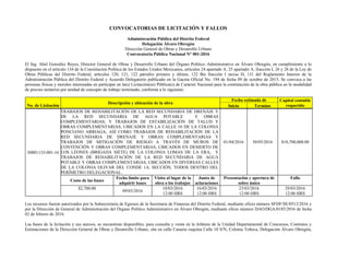 CONVOCATORIAS DE LICITACIÓN Y FALLOS
Administración Pública del Distrito Federal
Delegación Álvaro Obregón
Dirección General de Obras y Desarrollo Urbano
Convocatoria Pública Nacional N° 001-2016
El Ing. Abel González Reyes, Director General de Obras y Desarrollo Urbano del Órgano Político–Administrativo en Álvaro Obregón, en cumplimiento a lo
dispuesto en el artículo 134 de la Constitución Política de los Estados Unidos Mexicanos, artículos 24 apartado A, 25 apartado A. fracción I, 26 y 28 de la Ley de
Obras Públicas del Distrito Federal, artículos 120, 121, 122 párrafos primero y último, 122 Bis fracción I inciso D, 131 del Reglamento Interior de la
Administración Pública del Distrito Federal y Acuerdo Delegatorio publicado en la Gaceta Oficial No. 194 de fecha 09 de octubre de 2015. Se convoca a las
personas físicas y morales interesadas en participar en la(s) Licitación(es) Pública(s) de Carácter Nacional para la contratación de la obra pública en la modalidad
de precios unitarios por unidad de concepto de trabajo terminado, conforme a lo siguiente:
No. de Licitación
Descripción y ubicación de la obra
Fecha estimada de Capital contable
requeridoInicio Termino
30001133-001-16
TRABAJOS DE REHABILITACIÓN DE LA RED SECUNDARIA DE DRENAJE Y
DE LA RED SECUNDARIA DE AGUA POTABLE Y OBRAS
COMPLEMENTARIAS; Y TRABAJOS DE ESTABILIZACIÓN DE TALUD Y
OBRAS COMPLEMENTARIAS, UBICADOS EN LA CALLE 10 DE LA COLONIA
PONCIANO ARRIAGA; ASÍ COMO TRABAJOS DE REHABILITACIÓN DE LA
RED SECUNDARIA DE DRENAJE Y OBRAS COMPLEMENTARIAS Y
TRABAJOS DE MITIGACIÓN DE RIESGO A TRAVÉS DE MUROS DE
CONTENCIÓN Y OBRAS COMPLEMENTARIAS, UBICADOS EN DESIERTO DE
LOS LEONES (BRIGADA SIETE) DE LA COLONIA LOMAS DE LA ERA; Y
TRABAJOS DE REHABILITACIÓN DE LA RED SECUNDARIA DE AGUA
POTABLE Y OBRAS COMPLEMENTARIAS, UBICADOS EN DIVERSAS CALLES
DE LA COLONIA OLIVAR DEL CONDE 1A. SECCIÓN, TODOS DENTRO DEL
PERÍMETRO DELEGACIONAL.
01/04/2016 30/05/2016 $10,700,000.00
Costo de las bases
Fecha límite para
adquirir bases
Visita al lugar de la
obra o los trabajos
Junta de
aclaraciones
Presentación y apertura de
sobre único
Fallo
$2,700.00
09/03/2016
10/03/2016
12:00 HRS
16/03/2016
12:00 HRS
23/03/2016
12:00 HRS
29/03/2016
12:00 HRS
Los recursos fueron autorizados por la Subsecretaria de Egresos de la Secretaria de Finanzas del Distrito Federal, mediante oficio número SFDF/SE/0512/2016 y
por la Dirección de General de Administración del Órgano Político Administrativo en Álvaro Obregón, mediante oficio número DAO/DGA/0185/2016 de fecha
02 de febrero de 2016.
Las bases de la licitación y sus anexos, se encuentran disponibles, para consulta y venta en la Jefatura de la Unidad Departamental de Concursos, Contratos y
Estimaciones de la Dirección General de Obras y Desarrollo Urbano, sita en calle Canario esquina Calle 10 S/N, Colonia Tolteca, Delegación Álvaro Obregón,
 
