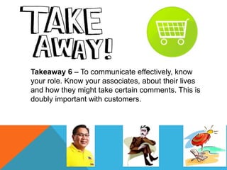 Takeaway 7 – It’s your job. Find a partner at work
who will tell you the truth about your communication
effectiveness. Ask...