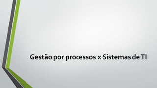 Gestão por processos x Sistemas deTI
 