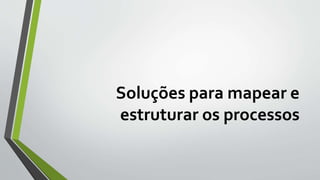 Soluções para mapear e
estruturar os processos
 
