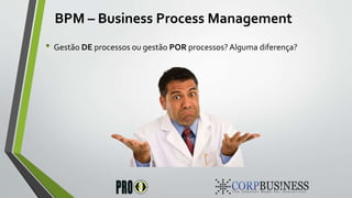 BPM – Business Process Management
• Gestão DE processos ou gestão POR processos? Alguma diferença?
 