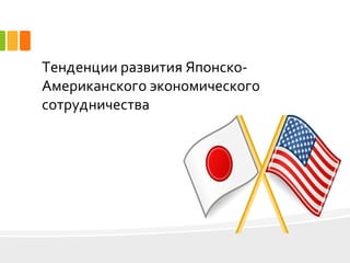 Тенденции развития Японско-
Американского экономического
сотрудничества
 