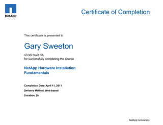 Certificate of Completion
Gary Sweeton
Completion Date: April 11, 2011
Delivery Method: Web-based
Duration: 2h
NetApp University
This certificate is presented to
NetApp Hardware Installation
Fundamentals
of GS Start NA
for successfully completing the course
 