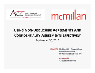USING NON-DISCLOSURE AGREEMENTS AND
CONFIDENTIALITY AGREEMENTS EFFECTIVELY
September 30, 2015
LOCATION McMillan LLP - Ottawa Offices
Bentall BoardroomA
50 O'Connor Street, Suite 300
CPD HOURS
1.5 Substantive Hours
 