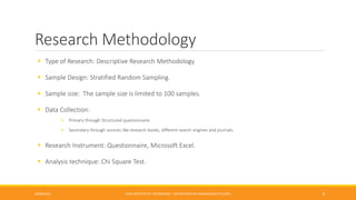 Research Methodology
 Type of Research: Descriptive Research Methodology
 Sample Design: Stratified Random Sampling.
 Sample size: The sample size is limited to 100 samples.
 Data Collection:
 Primary through Structured questionnaire
 Secondary through sources like research books, different search engines and journals.
 Research Instrument: Questionnaire, Microsoft Excel.
 Analysis technique: Chi Square Test.
26/06/2015 CMR INSTITUTE OF TECHNOLOGY - DEPARTMENT OF MANAGEMENT STUDIES 8
 