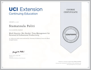 EDUCA
T
ION FOR EVE
R
YONE
CO
U
R
S
E
C E R T I F
I
C
A
TE
COURSE
CERTIFICATE
JANUARY 01, 2016
Stamatoula Politi
Work Smarter, Not Harder: Time Management for
Personal & Professional Productivity
an online non-credit course authorized by University of California, Irvine and offered
through Coursera
has successfully completed
Margaret Meloni, MBA, PMP
Instructor
University of California, Irvine Extension
Verify at coursera.org/verify/3FRE577AUPX6
Coursera has confirmed the identity of this individual and
their participation in the course.
 