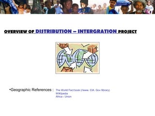 OVERVIEW OF DISTRIBUTION – INTERGRATION PROJECT
•Geographic References : The World Fact book (//www. CIA. Gov /library)
WIKIpedia
Africa - Union
 
