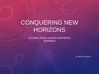 CONQUERING NEW
HORIZONS
A GLOBAL YOUNG LEADERS CONFERENCE
EXPERIENCE
By Maarten Edwards
 