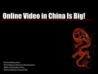 Online Video in China Is Big!
Richard Matsumoto
VP of Regional Business Development
APACJ and Greater China
Telstra Software Group (TSG)
 