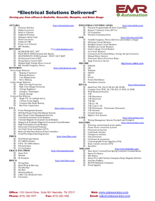“Electrical Solutions Delivered"
Serving you from offices in Nashville, Knoxville, Memphis, and Baton Rouge
Office: 1101 Kermit Drive, Suite 501 Nashville, TN 37217 Web: www.emrassociates.com
Phone: (615) 292-1977 Fax: (615) 292-1560 Email: sales@emrassociates.com
ANTAIRA http://www.antaira.com/
 Ethernet Switches
 Media Converters
 Serial to Ethernet
 Industrial Wireless
 Multiport Serial Cards
 Serial Converters
 Industrial USB
 Power over Ethernet
 SFP Modules
BENSHAW http://www.benshaw.com/
 RC/RB RVSS MX2
, MX3
 RX2E/RX3E RVSS Enclosed with Bypass
 MX2PB/MX2PC RVSS Enclosed – NEXT DAY SHIP
 Synchronous Control MX2
 Wound Rotor Control MX3
 Medium/High Voltage Motor Control
 RSi Variable Frequency Drives
BONITRON http://www.bonitron.com/
Overvoltage Solutions
 Braking Transistors
 Braking Resistors
 Line Regeneration
 Servo Braking
Undervoltage Solutions
 Ride-Thru Sag Protection
 Ride-Thru Outage Protection
 Voltage Regulators
 Chargers / Dischargers
 Energy Storage
Common Bus Solutions
 Single P/S for multiple drives
 3-Phase Power Supply
 Common Bus Diode Sharing
 Bus Filter Capacitance
E-T-A http://www.e-t-a.com/
 Power Management Systems
 DIN Rail Mount Power Distribution Systems
 Rack Mount Power Management Systems
 Thermal Overcurrent Circuit Breakers
 Thermal-Magnetic Overcurrent Circuit Breakers
 Magnetic & Hydraulic-MagneticOvercurrent Circuit Breakers
 High Performance Circuit Breakers
 Electronic Overcurrent Protection
 Arc Fault Circuit Interrupter(AFCI)
 Relays & Solid State Remote Power Controllers
 PowerPlexDigital SwitchingSystem
FIBOX http://www.fibox.com/
 Wall MountingCabinets
 PC/ABSEnclosures
 P/PX - PC/ABSCabinets
 EX Enclosures
 UL Enclosures
GRACE ENG PROD http://www.graceport.com/
 Grace Port
 Safeside
 IR Windows
IBOCO http://www.iboco.com/
 WiringDuct
 Spiral Wrap & Sleeving
 Flexible Duct
 Din Rail
 MountingBlocks
 Cable Ties, Mounts & Tools
 Enclosures
INDUSTRIAL CONTROL LINKS http://www.iclinks.com/
 Pinnacle Programmable SCADA Controllers
 Remote Telemetry Units (RTUs)
 I/O Expansion
 Wireless Communications
LSIS http://www.lsis.com/USA/
 Variable Frequency Drives (both low and medium voltage)
 Miniature Circuit Breakers
 Residual Current Circuit Breakers
 Molded Case Circuit Breakers
 Earth Leakage Circuit Breaker
 Air Circuit Breakers
 Contactors & Overload Relays, Energy Saving Contactors
 Manual Motor Starters
 Electronic Motor Protection Relay
 Surge Protective Device
MELTRIC http://w w w .meltric.com/
 DSN/DS
 DB
 Multipin
 DR/PN
 DC
 PF/CS
 Power Distribution
 Hazardous Location
RITTAL http://www.rittal.us/
 Small Encl: PK, GA,LF-JB, KL,JB, EB BG
 Compact Encl: WM, AE, CM, KS, LF-WM, LF-DISC
 Wall Mounted Network
 TS8
 TS8 Disconnect
 TS8 Electronic
 TS8 MC
 TS8 UL 3R
 TS8 Type 4, 4X
 TS8 Floormount, Floormount Disconnect
 TS8 Network
 Console Systems
 Support Arm Systems
SATIE http://www.satiena.com/
 Wiring Management System Proclip® and Prolight®
SOCOMEC http://www.socomec.com/
 Metering, monitoring & power quality
 Power Factor correction systems
 Electronic protection
 Load-break switches
 Changeover switches
 Fuse protection
 Enclosures & accessories
 Uninterruptable Power Supplies (UPS)
 Static transfer systems (STS)
 Rectifiers
WIELAND http://www.wielandinc.com/
 Selos Screw Terminal/Fasis SpringConnection Terminal Blocks
 Samos Pro/Samos
 Safe Relays
 Sensor Pro Light Curtains, EmergencyStops, Magnetic Switches
 Interface Products
 REVOS Multipole Connectors
 Power Supplies
 