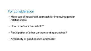 For consideration
• More use of household approach for improving gender
relationships?
• How to define a household?
• Participation of other partners and approaches?
• Availability of good policies and tools?
 